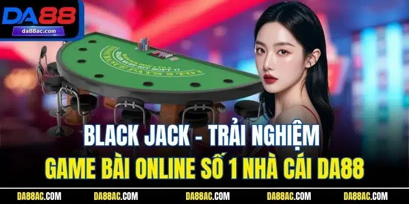 Black Jack - Trải Nghiệm Game Bài Online Số 1 Nhà Cái DA88
