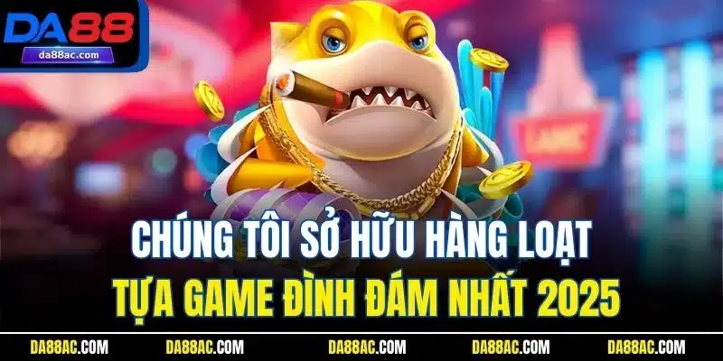 Chúng tôi sở hữu hàng loạt tựa game đình đám nhất 2025