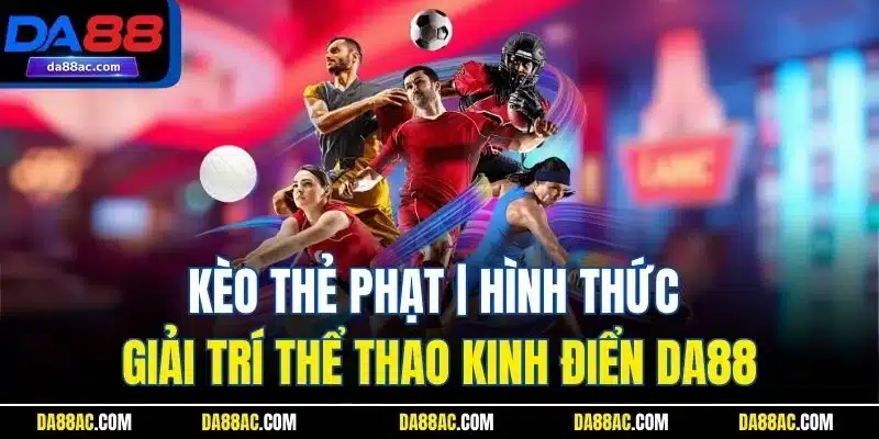 Kèo Thẻ Phạt | Hình Thức Giải Trí Thể Thao Kinh Điển Da88