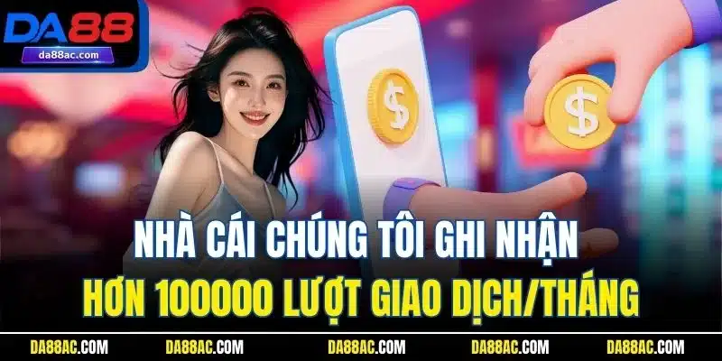 Nhà cái chúng tôi ghi nhận hơn 100000 lượt giao dịch/tháng