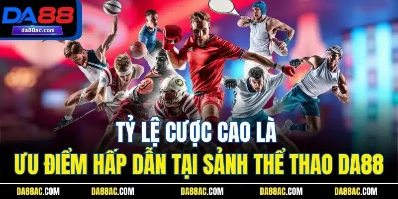 Tỷ lệ cược cao là ưu điểm hấp dẫn tại sảnh thể thao DA88