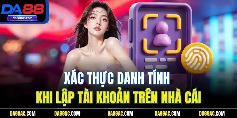 Xác thực danh tính khi lập tài khoản trên nhà cái